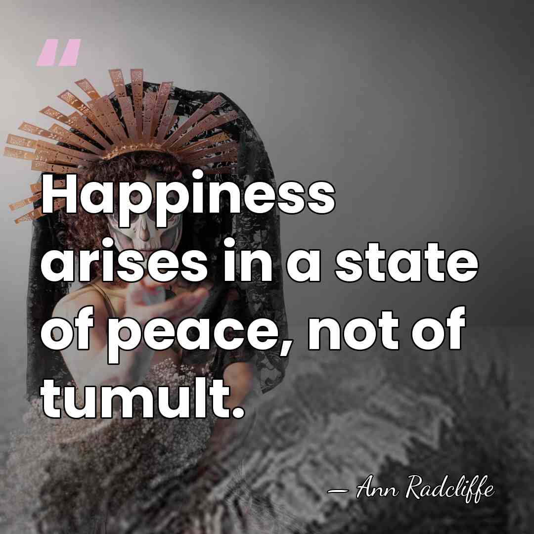 Happiness arises in a state of peace, not of tumult. - Ann Radcliffe