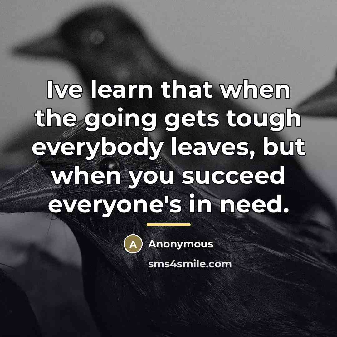 “Ive learn that when the going gets tough everybody leaves,…” quote by Anonymous