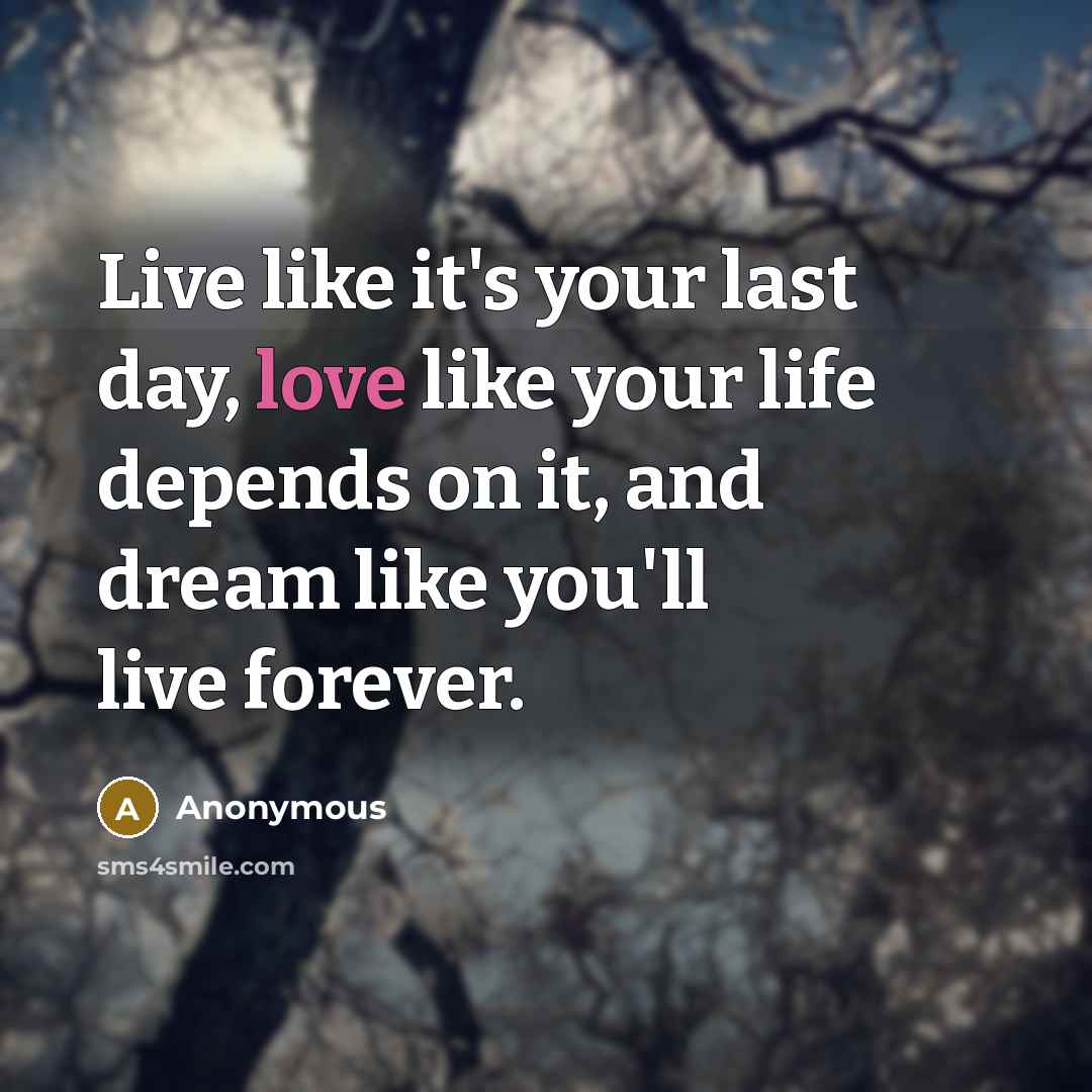 “Live like it's your last day, love like your life…” quote by Anonymous