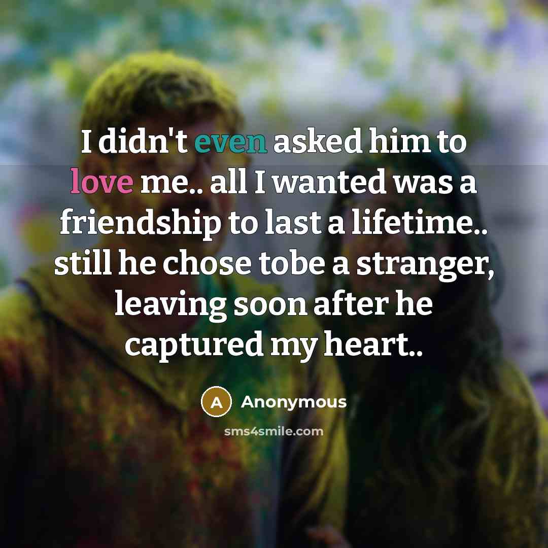 “I didn't even asked him to love me.. all I wanted was a friendship to last a lifetime.. still he chose tobe a stranger, leaving soon after he captured my heart..” quote by Anonymous