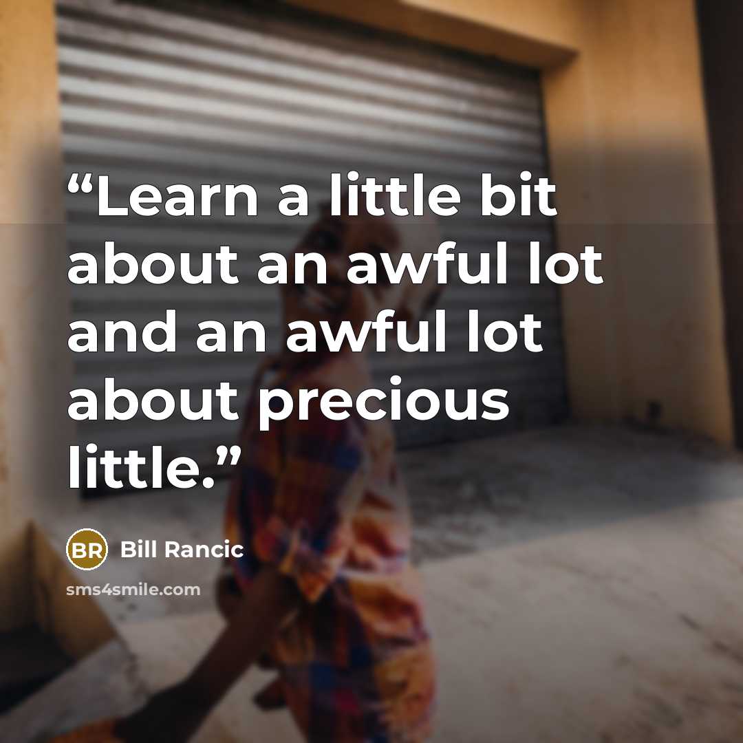 “Learn a little bit about an awful lot and an awful lot about precious little.” quote by Bill Rancic