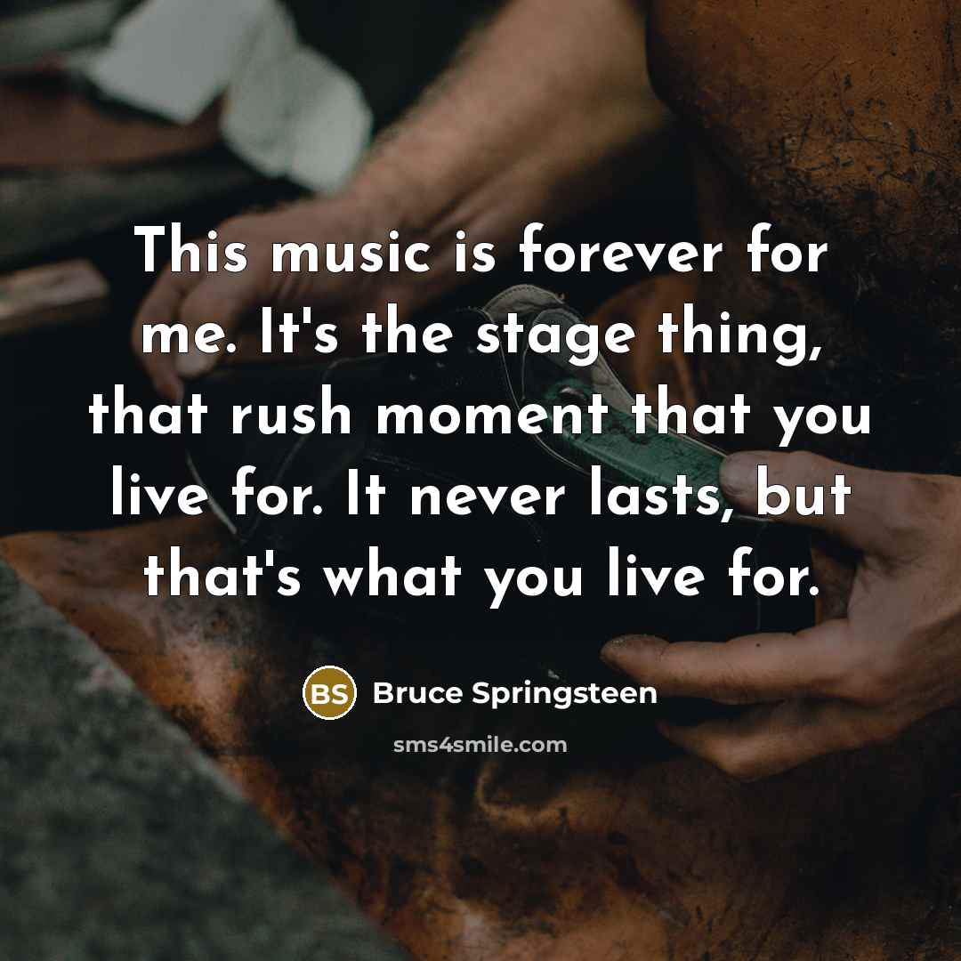 “This music is forever for me. It's the stage thing,…” quote by Bruce Springsteen
