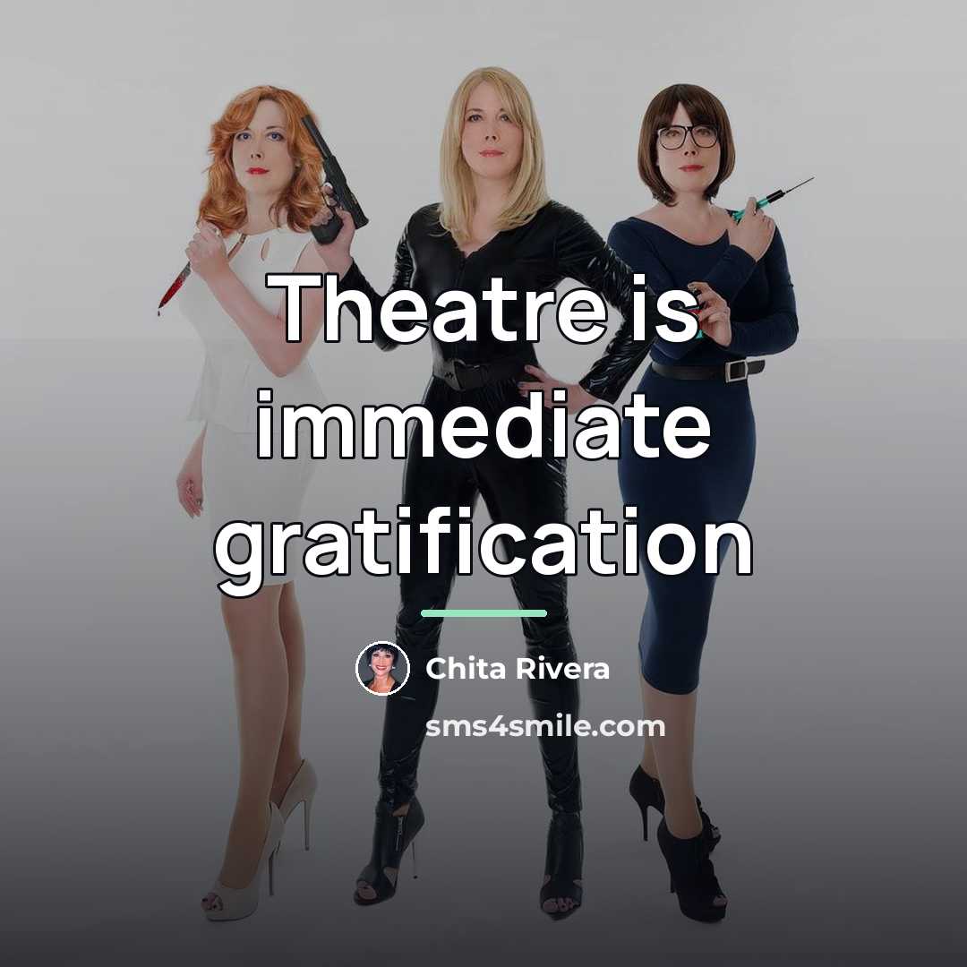“Theatre is immediate gratification…” quote by Chita Rivera