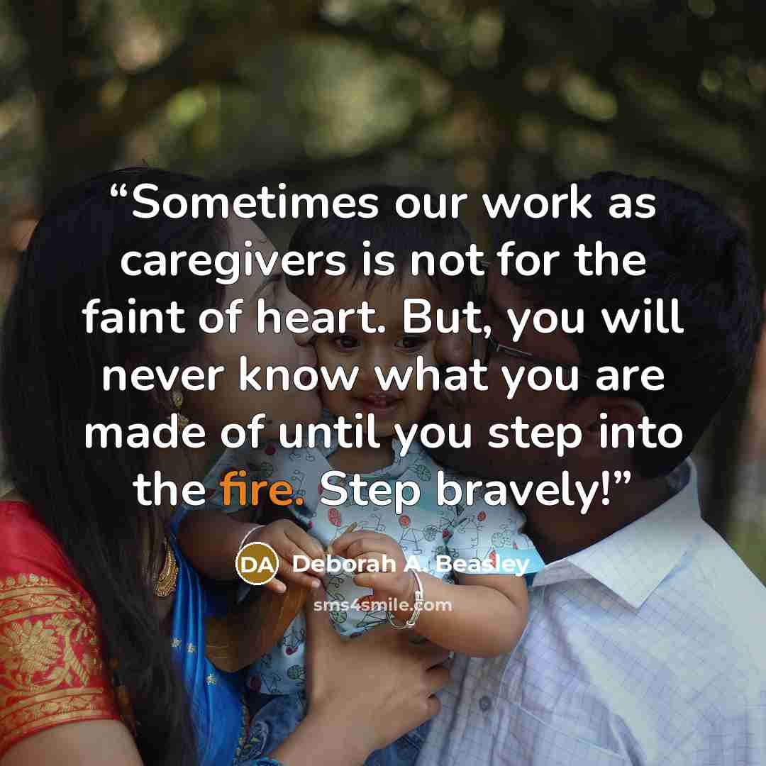 “Sometimes our work as caregivers is not for the faint of heart. But, you will never know what you are made of until you step into the fire. Step bravely!” quote by Deborah A. Beasley