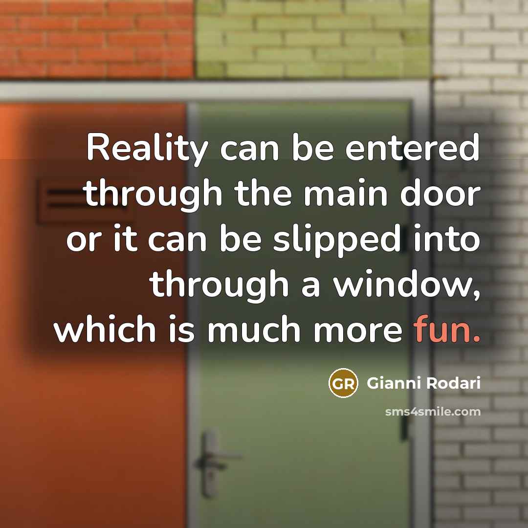 “Reality can be entered through the main door or it can be slipped into through a window, which is much more fun.” quote by Gianni Rodari