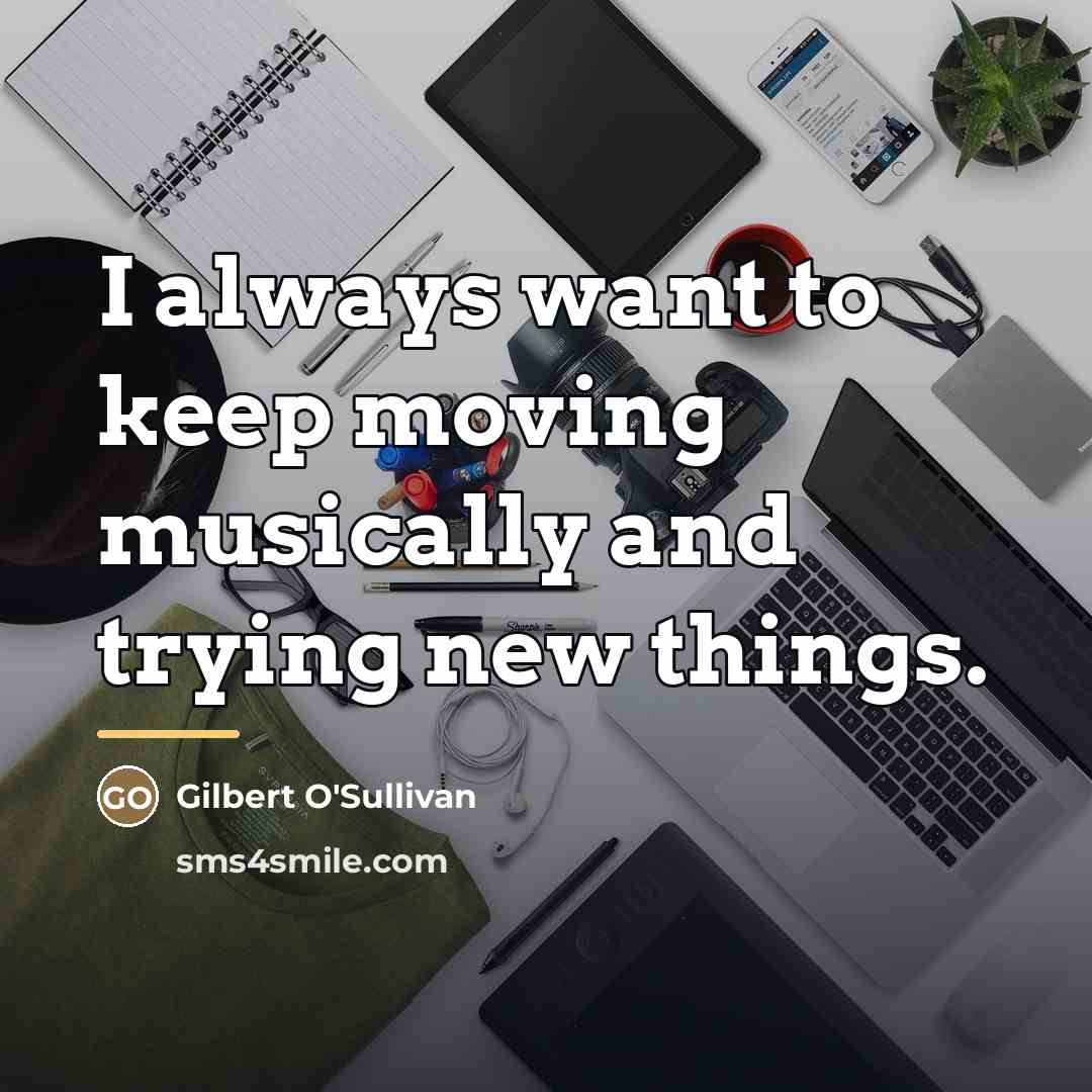 “I always want to keep moving musically and trying new…” quote by Gilbert O'Sullivan