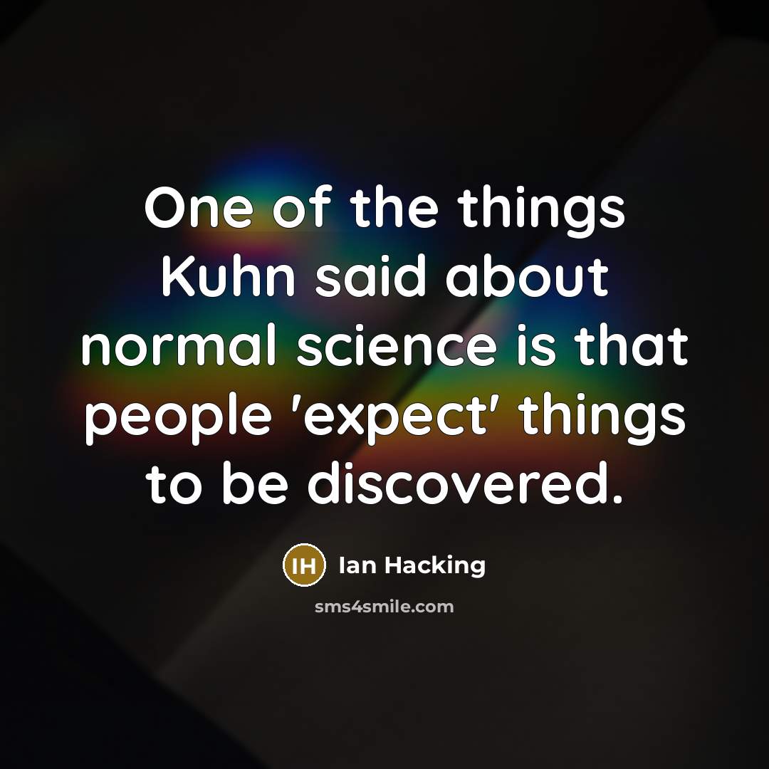 “One of the things Kuhn said about normal science is…” quote by Ian Hacking
