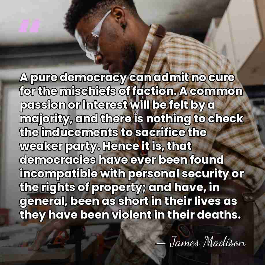 A pure democracy can admit no cure for the mischiefs of faction.&hellip; - James Madison