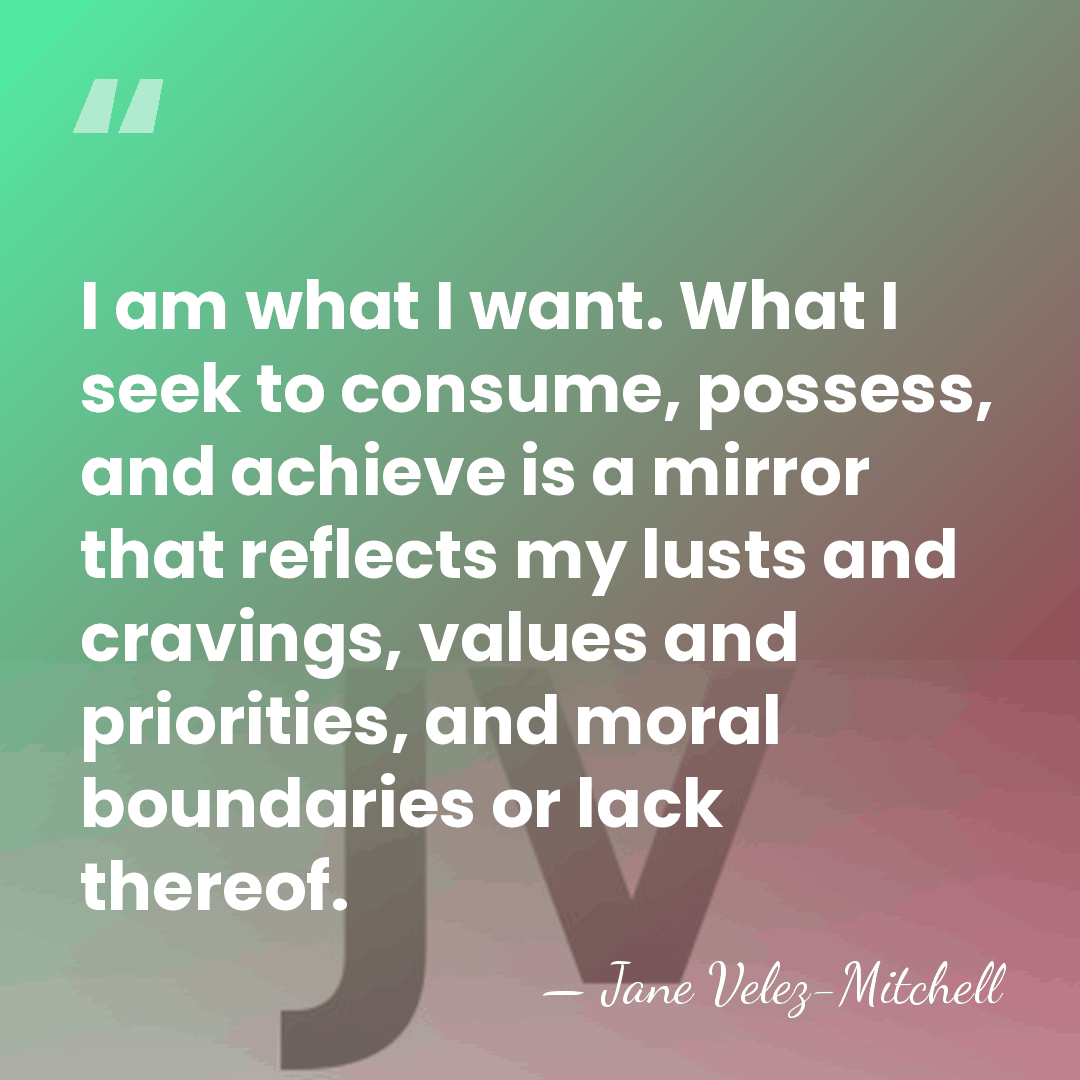 I am what I want. What I seek to consume, possess, and&hellip; - Jane Velez-Mitchell