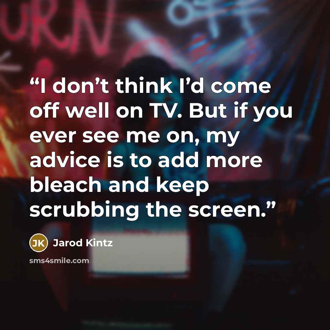 “I don’t think I’d come off well on TV. But if you ever see me on, my advice is to add more bleach and keep scrubbing the screen.” quote by Jarod Kintz