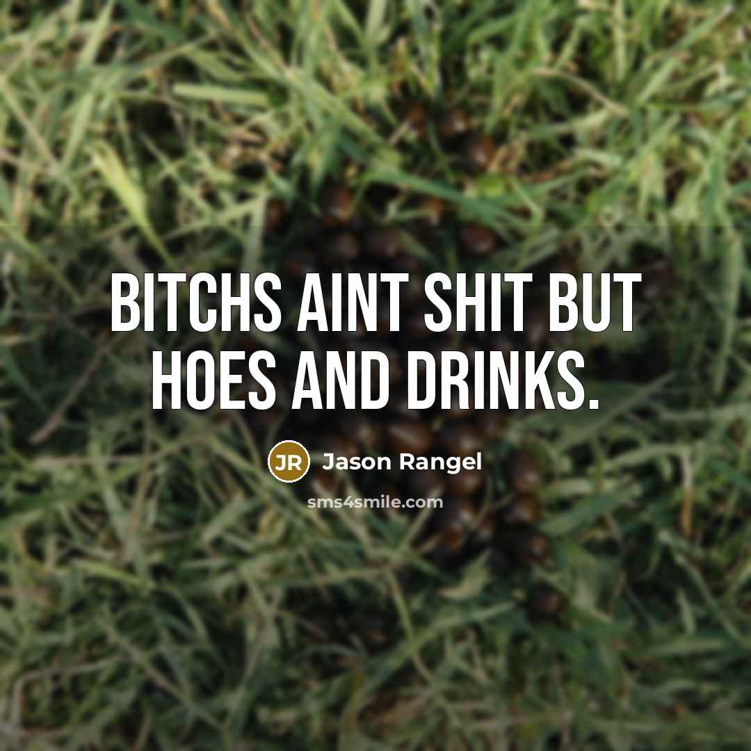 “Bitchs aint shit but hoes and drinks.” quote by Jason Rangel