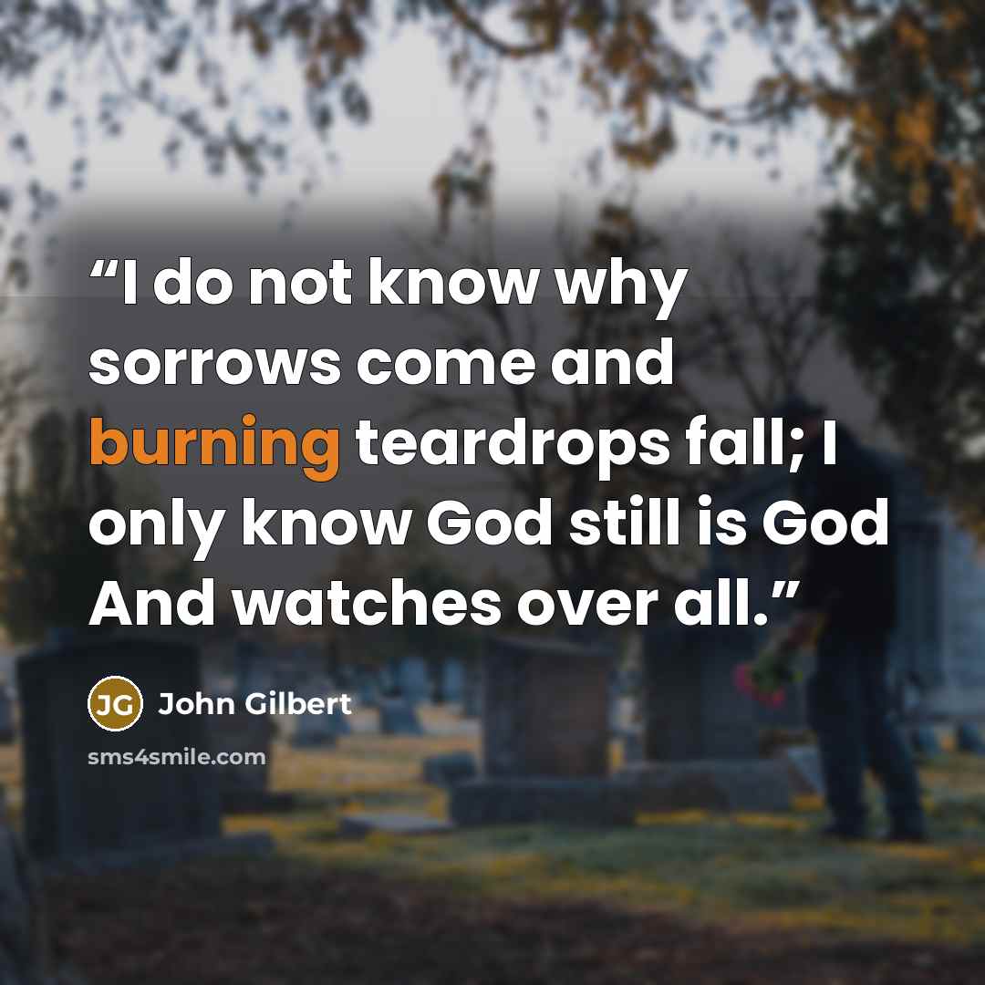 “I do not know why sorrows come and burning teardrops fall; I only know God still is God And watches over all.” quote by John Gilbert