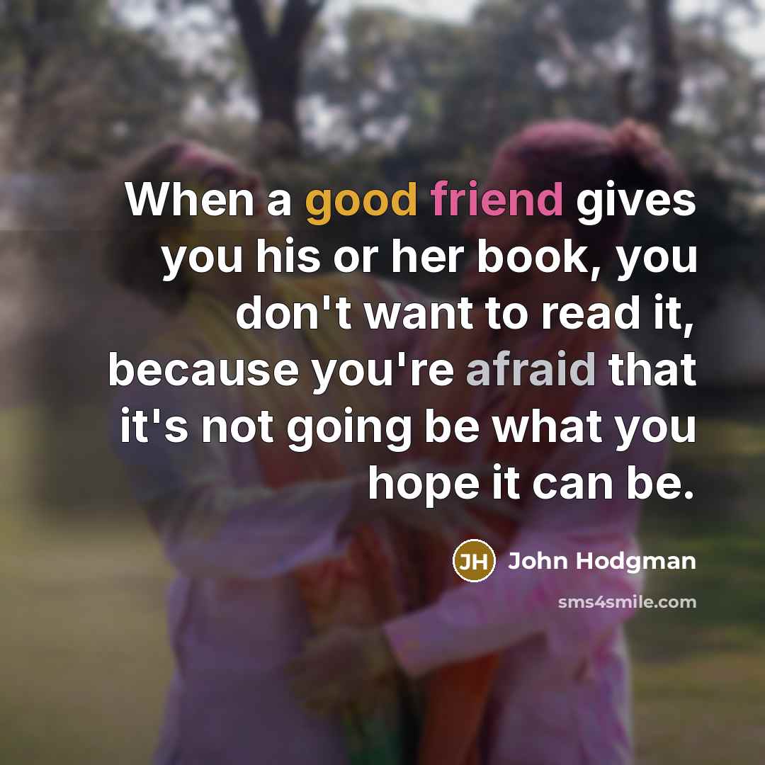 “When a good friend gives you his or her book, you don't want to read it, because you're afraid that it's not going be what you hope it can be.” quote by John Hodgman
