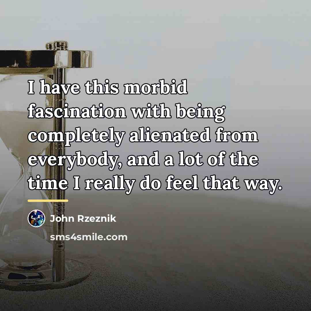 “I have this morbid fascination with being completely alienated from…” quote by John Rzeznik