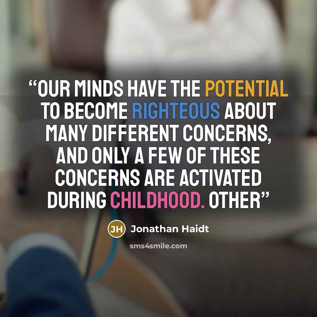 “Our minds have the potential to become righteous about many different concerns, and only a few of these concerns are activated during childhood. Other” quote by Jonathan Haidt