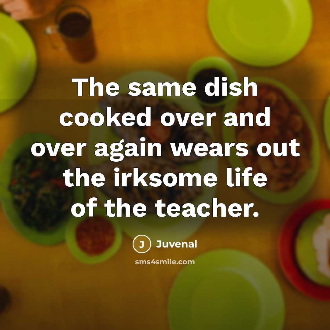 “The same dish cooked over and over again wears out the irksome life of the teacher.” quote by Juvenal