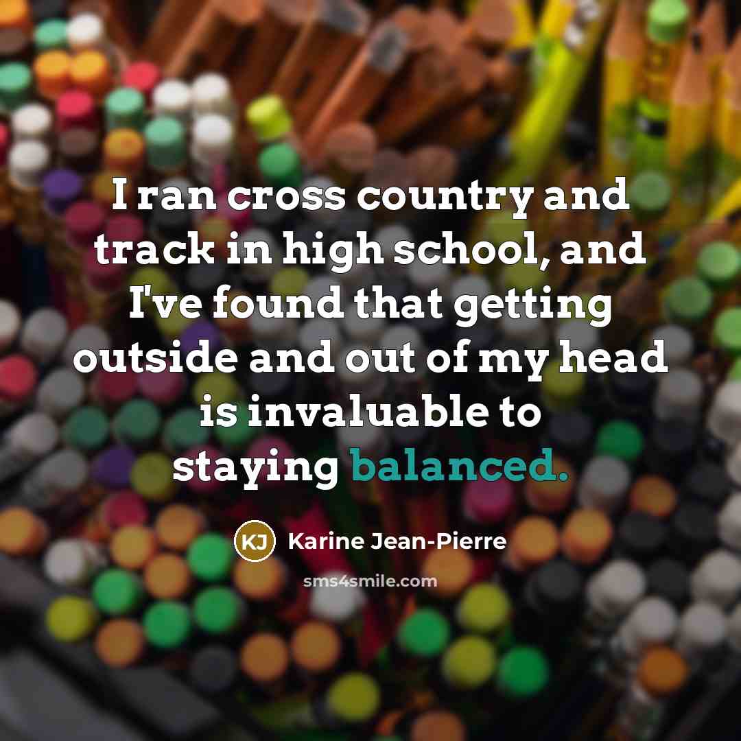 “I ran cross country and track in high school, and I've found that getting outside and out of my head is invaluable to staying balanced.” quote by Karine Jean-Pierre