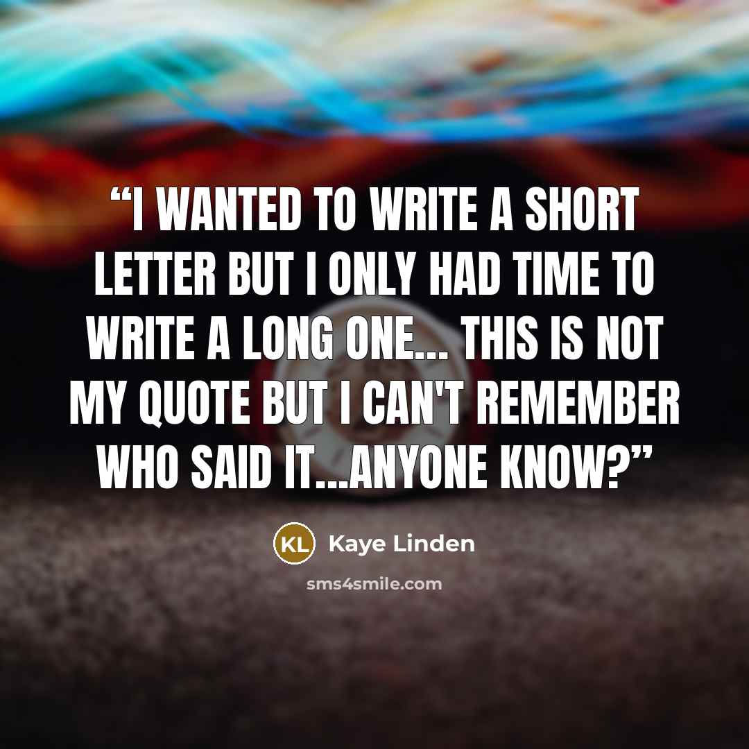 “I wanted to write a short letter but I only had time to write a long one… This is not my quote but I can't remember who said it...anyone know?” quote by Kaye Linden