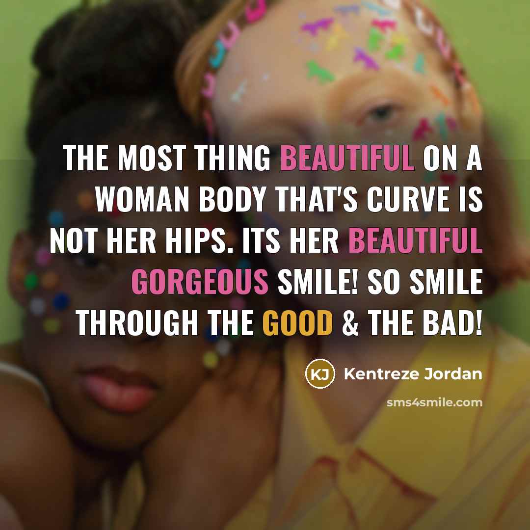 “THE MOST THING BEAUTIFUL ON A WOMAN BODY THAT'S CURVE IS NOT HER HIPS. ITS HER BEAUTIFUL GORGEOUS SMILE! SO SMILE THROUGH THE GOOD & THE BAD!” quote by Kentreze Jordan