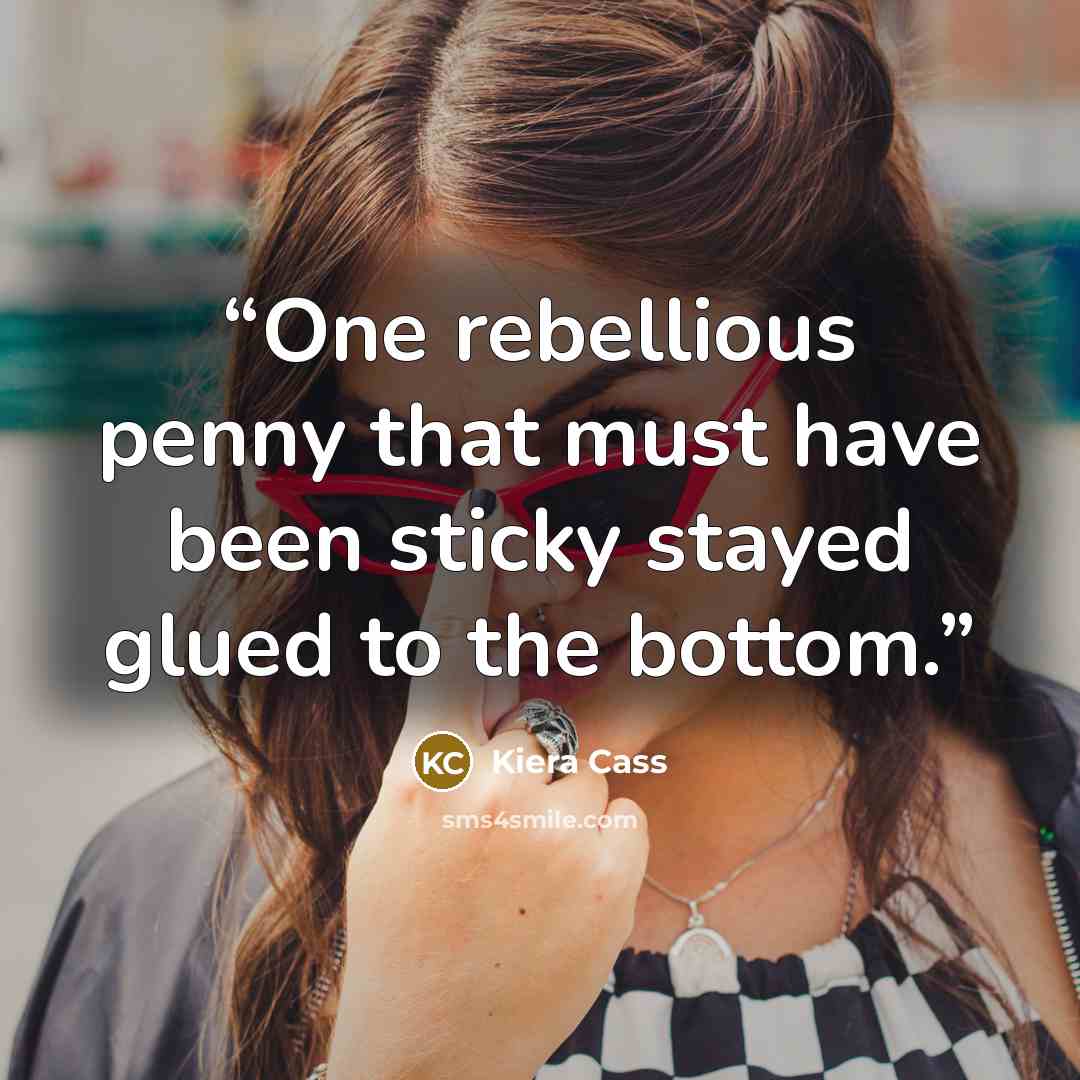 “One rebellious penny that must have been sticky stayed glued to the bottom.” quote by Kiera Cass