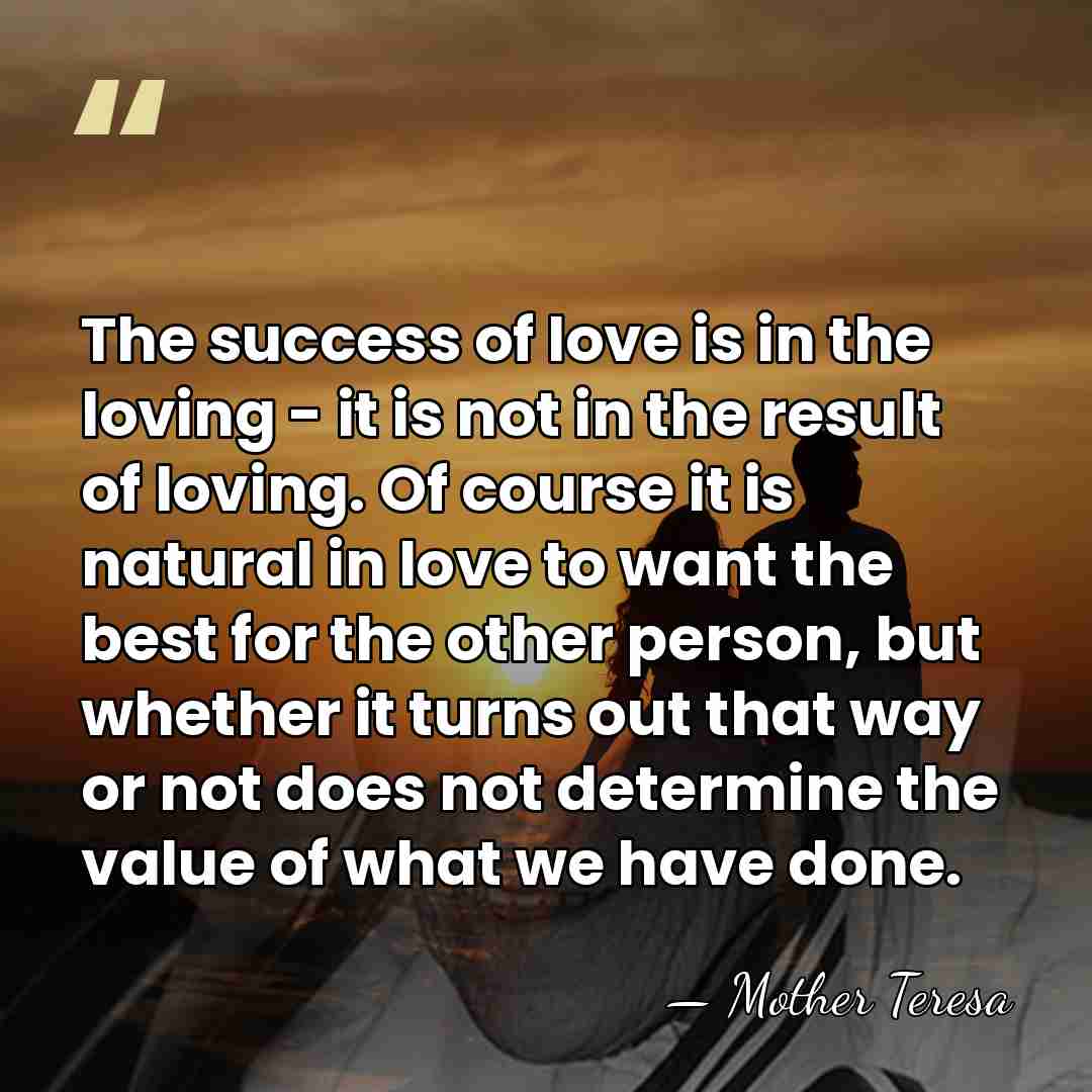The success of love is in the loving - it is not&hellip; - Mother Teresa