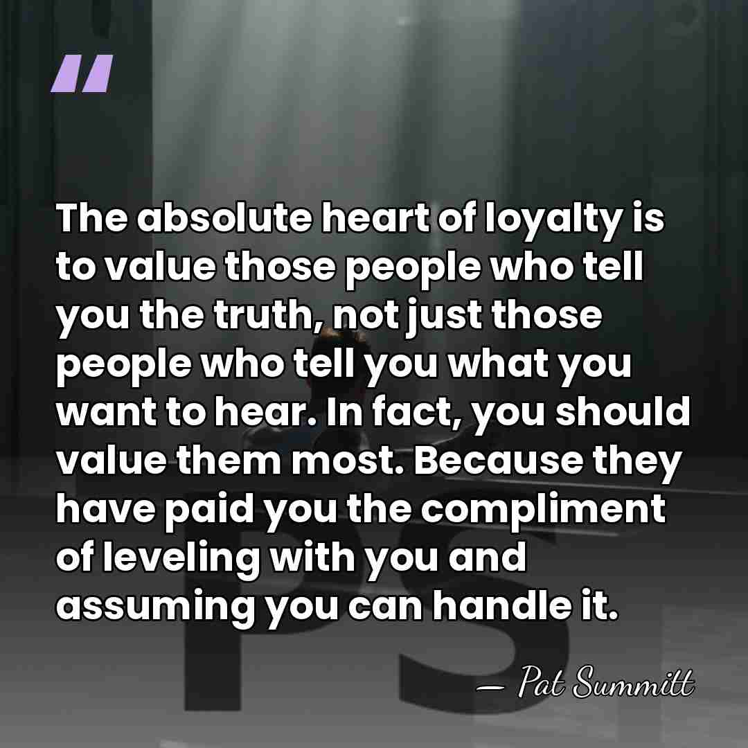 The absolute heart of loyalty is to value those people who tell&hellip; - Pat Summitt
