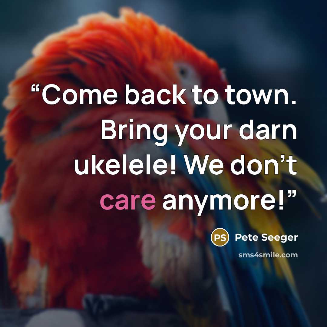 “Come back to town. Bring your darn ukelele! We don't care anymore!” quote by Pete Seeger