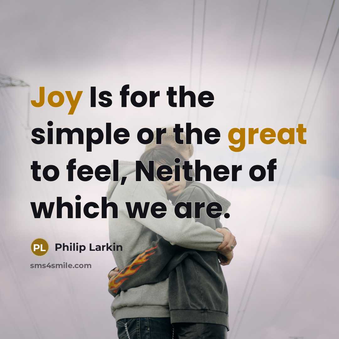 “Joy Is for the simple or the great to feel, Neither of which we are.” quote by Philip Larkin