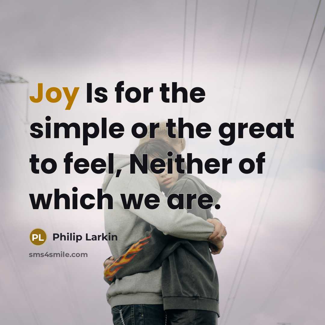“Joy Is for the simple or the great to feel,…” quote by Philip Larkin