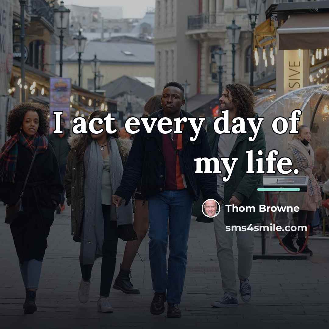 “I act every day of my life.…” quote by Thom Browne