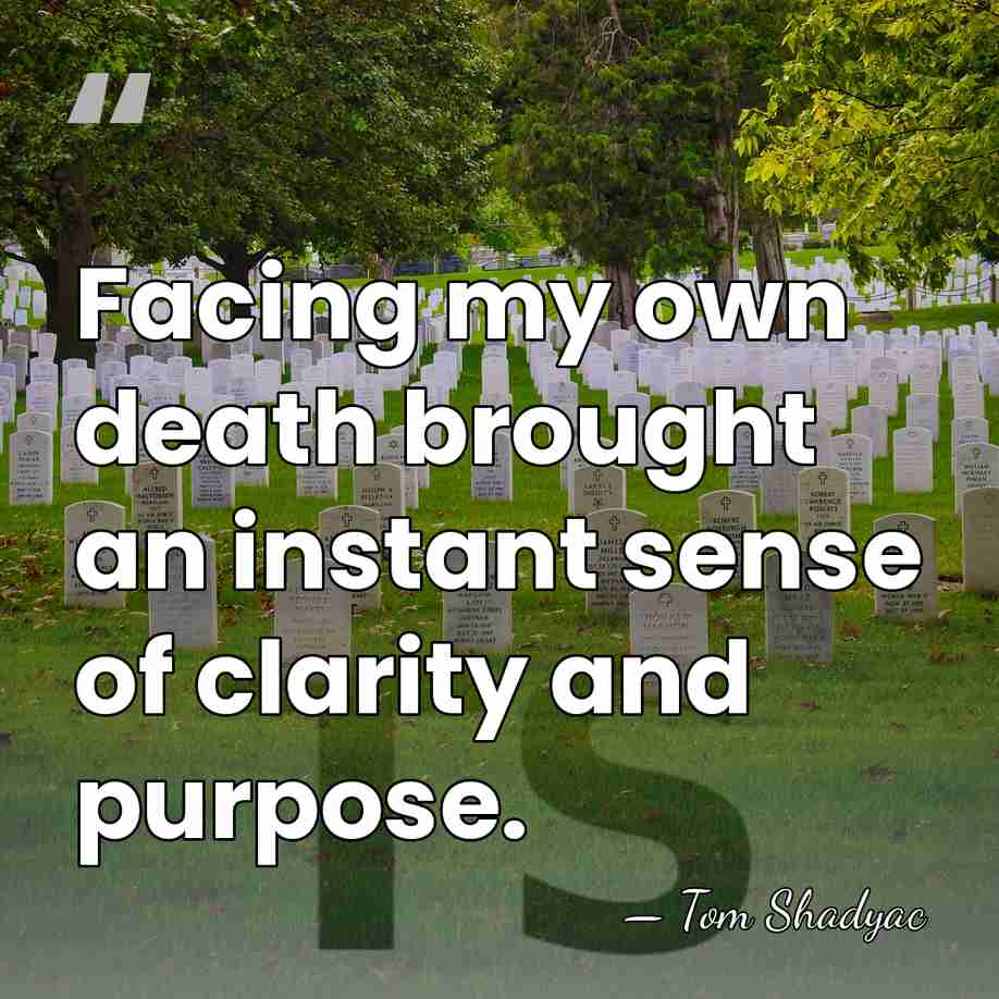 Facing my own death brought an instant sense of clarity and purpose. - Tom Shadyac