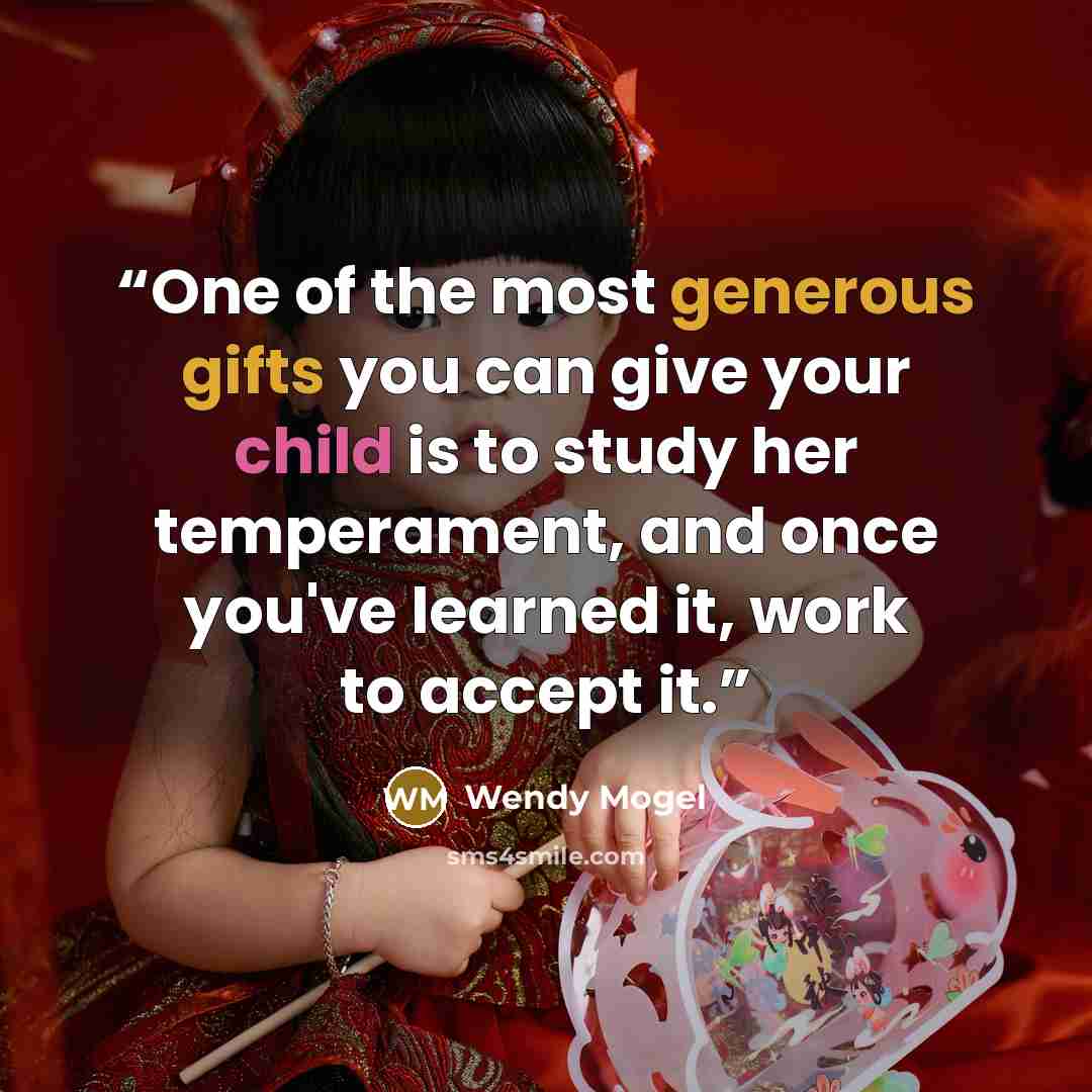 “One of the most generous gifts you can give your child is to study her temperament, and once you've learned it, work to accept it.” quote by Wendy Mogel