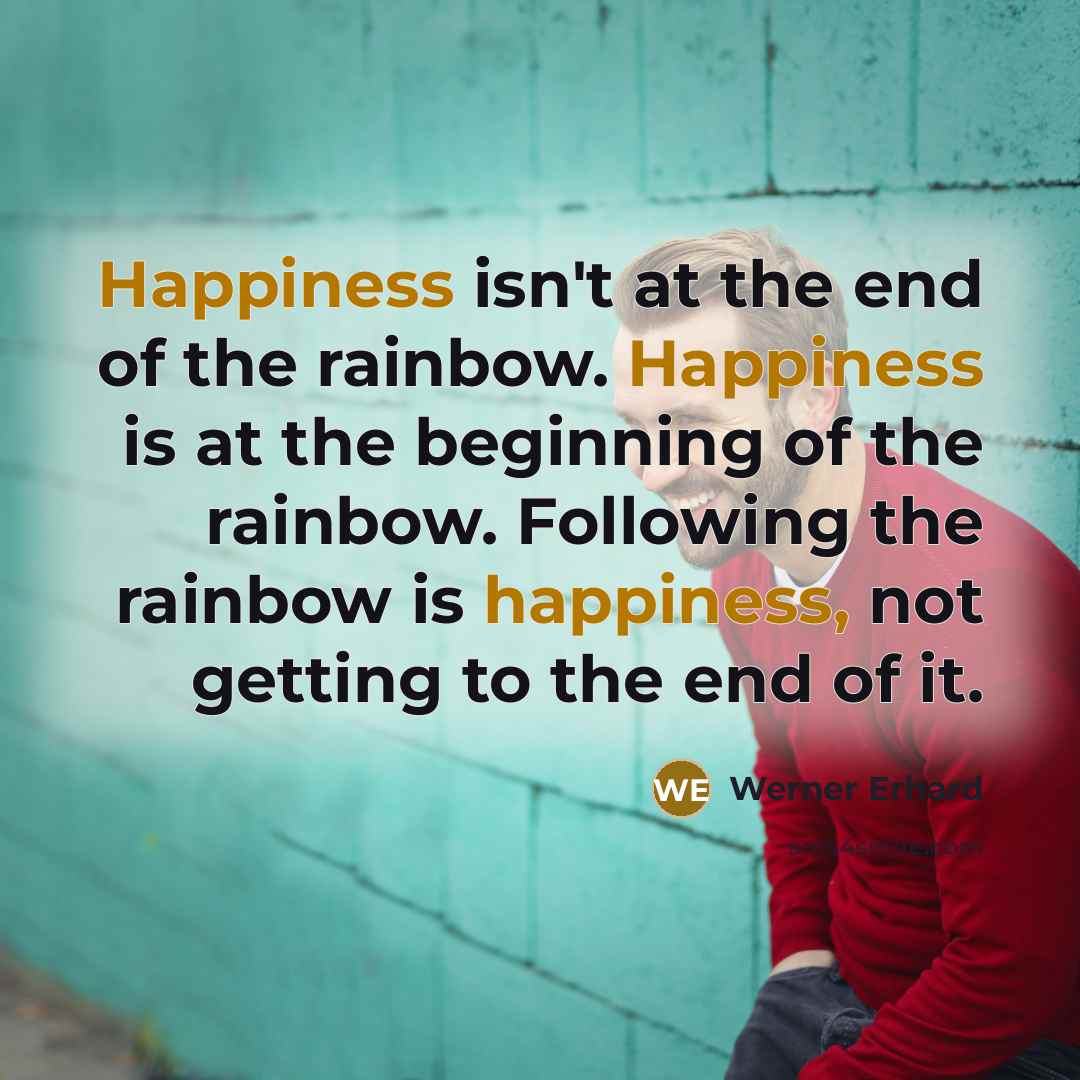 “Happiness isn't at the end of the rainbow. Happiness is…” quote by Werner Erhard