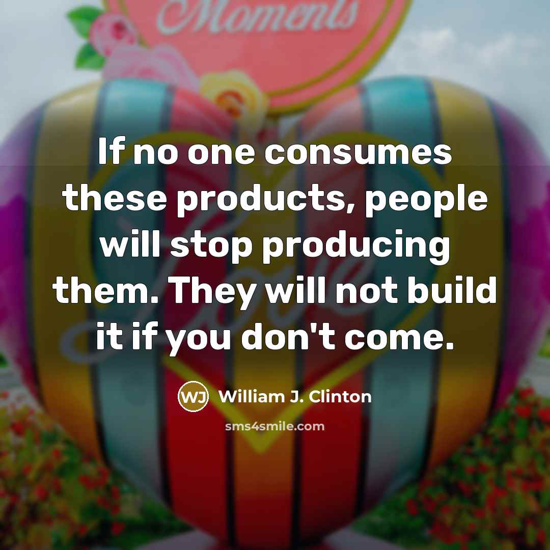 “If no one consumes these products, people will stop producing…” quote by William J. Clinton