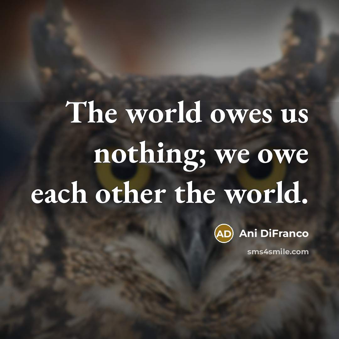 “The world owes us nothing; we owe each other the world.” quote by Ani DiFranco