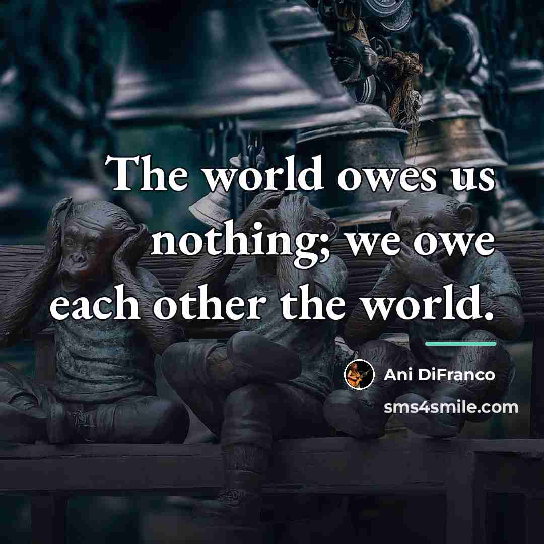 “The world owes us nothing; we owe each other the…” quote by Ani DiFranco