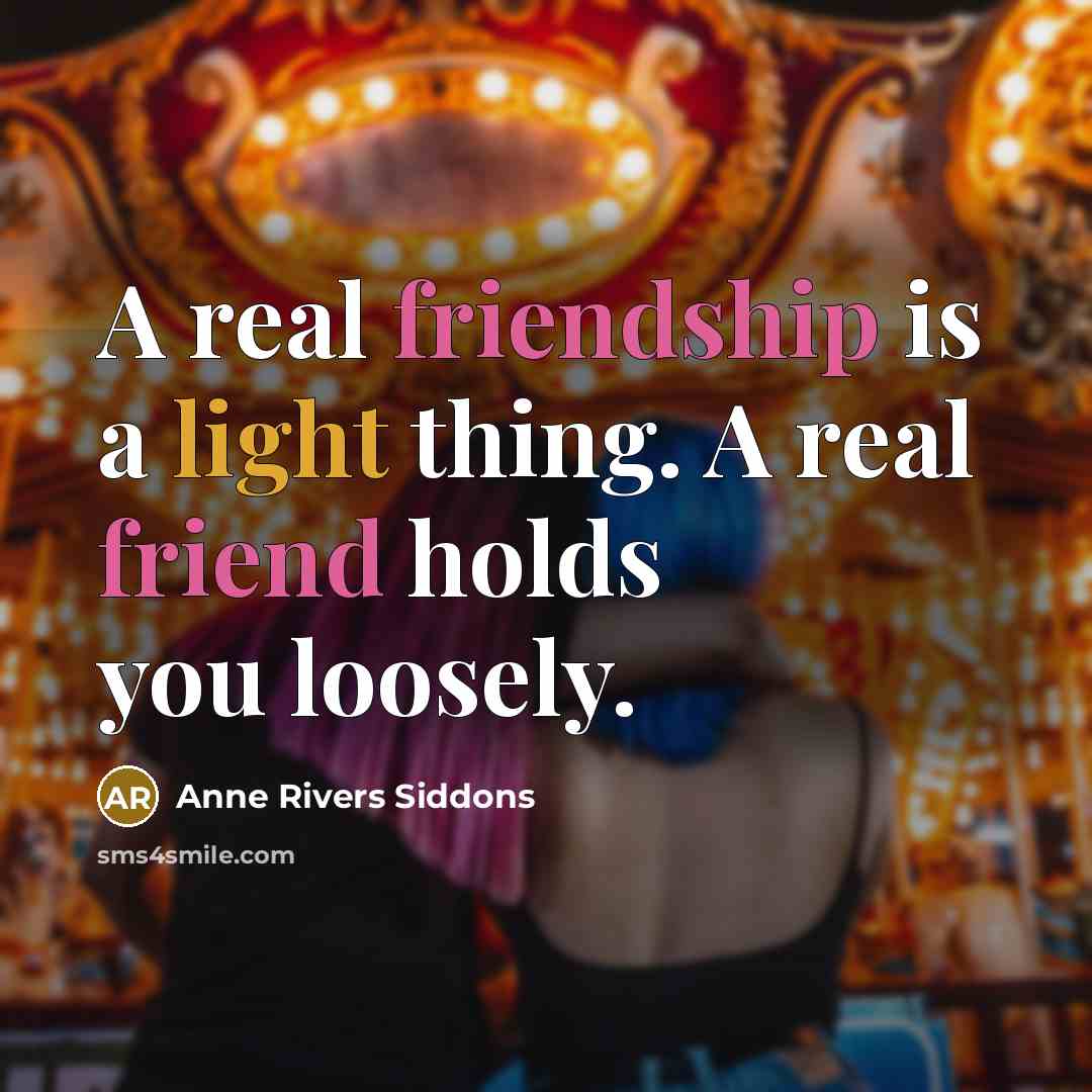 “A real friendship is a light thing. A real friend holds you loosely.” quote by Anne Rivers Siddons