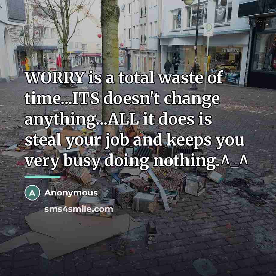 “WORRY is a total waste of time...ITS doesn't change anything...ALL…” quote by Anonymous