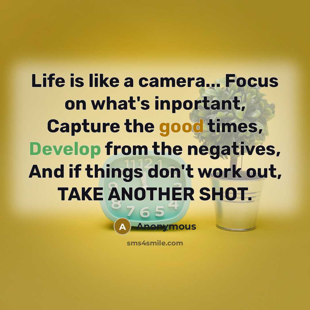 “Life is like a camera... Focus on what's inportant, Capture the good times, Develop from the negatives, And if things don't work out, TAKE ANOTHER SHOT.” quote by Anonymous