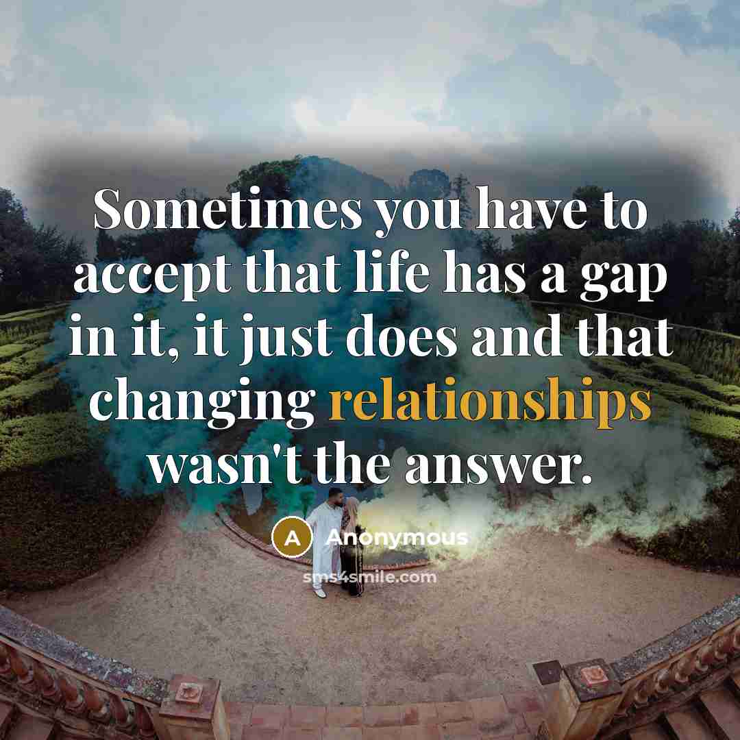 “Sometimes you have to accept that life has a gap in it, it just does and that changing relationships wasn't the answer.” quote by Anonymous