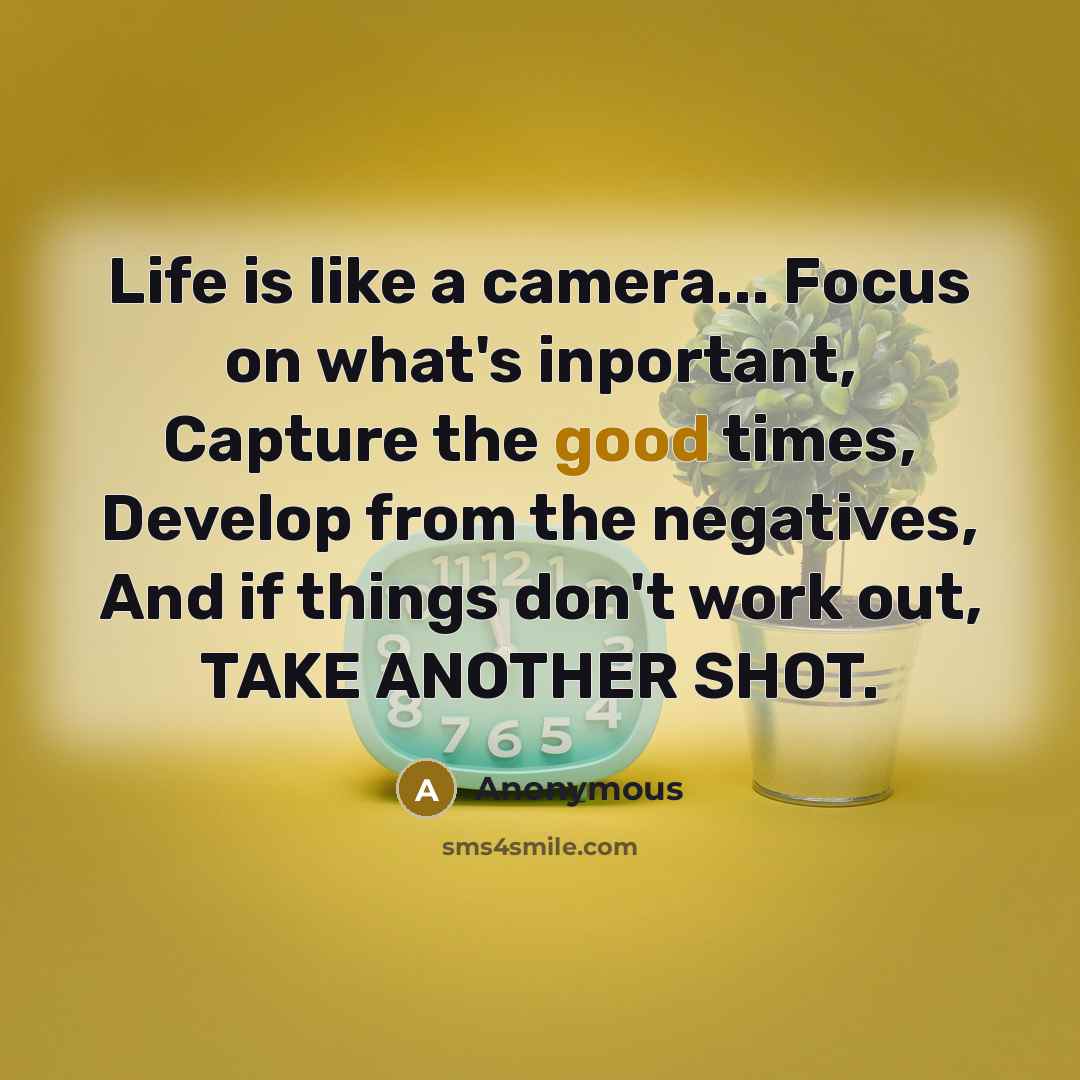 “Life is like a camera... Focus on what's inportant, Capture the good times, Develop from the negatives, And if things don't work out, TAKE ANOTHER SHOT.” quote by Anonymous