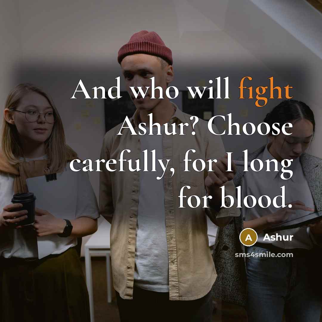 “And who will fight Ashur? Choose carefully, for I long…” quote by Ashur