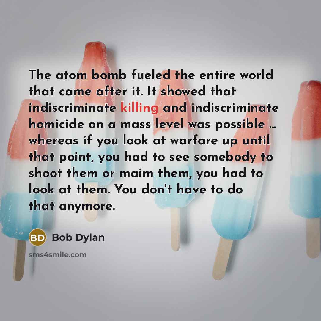 “The atom bomb fueled the entire world that came after…” quote by Bob Dylan