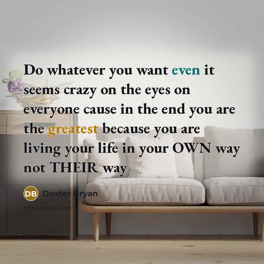 “Do whatever you want even it seems crazy on the eyes on everyone cause in the end you are the greatest because you are living your life in your OWN way not THEIR way” quote by Dexter Bryan