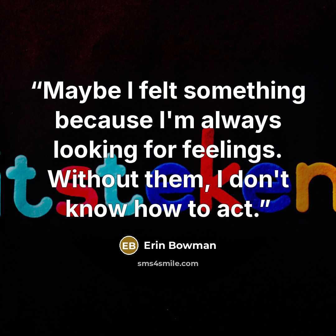 “Maybe I felt something because I'm always looking for feelings. Without them, I don't know how to act.” quote by Erin Bowman