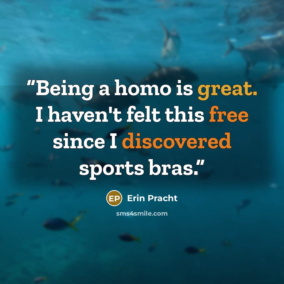 “Being a homo is great. I haven't felt this free since I discovered sports bras.” quote by Erin Pracht