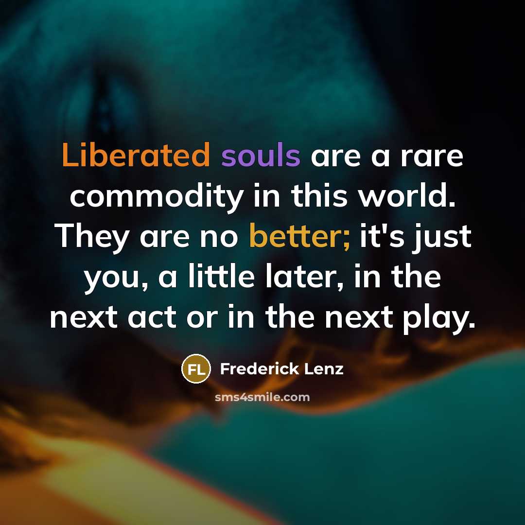“Liberated souls are a rare commodity in this world. They are no better; it's just you, a little later, in the next act or in the next play.” quote by Frederick Lenz