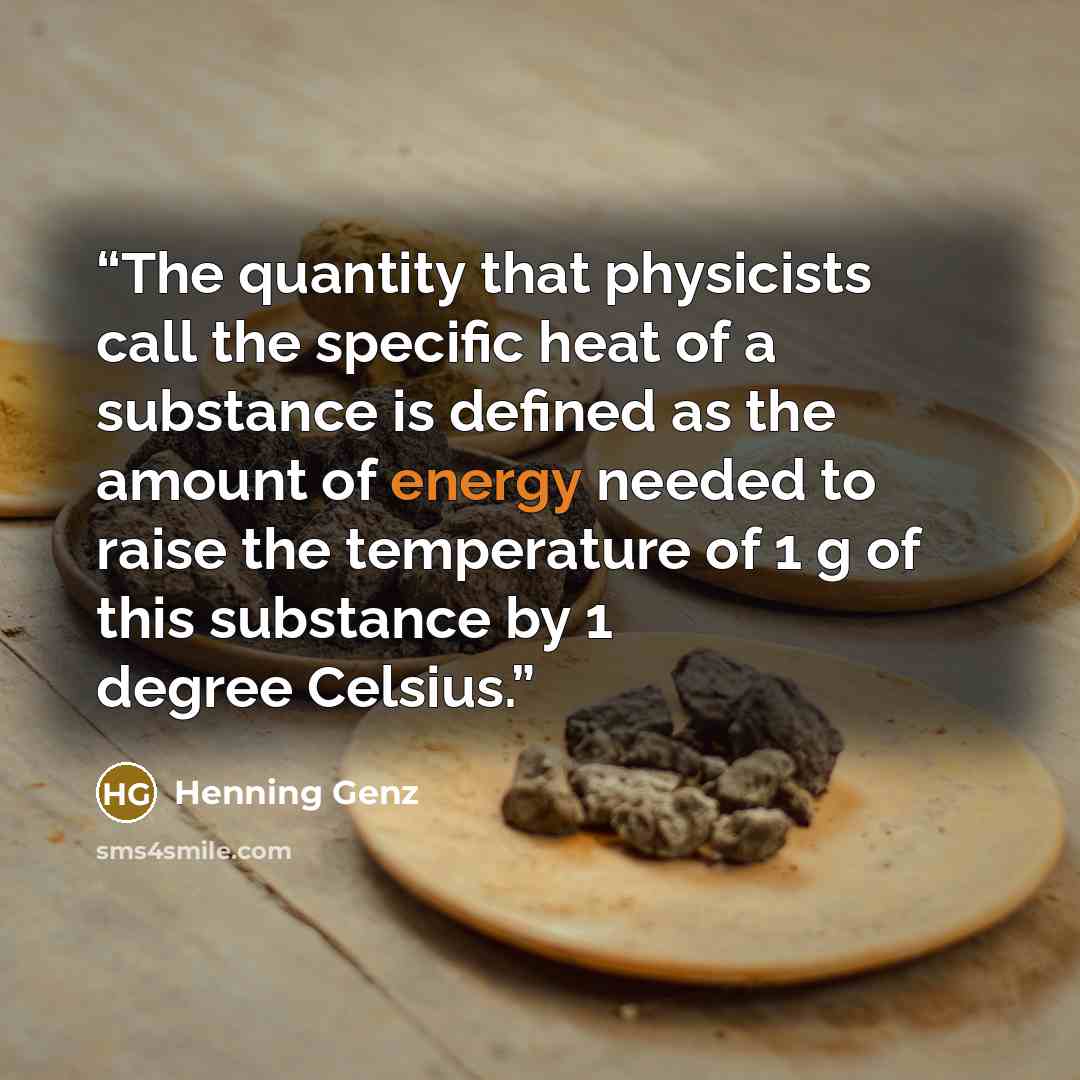 “The quantity that physicists call the specific heat of a substance is defined as the amount of energy needed to raise the temperature of 1 g of this substance by 1 degree Celsius.” quote by Henning Genz