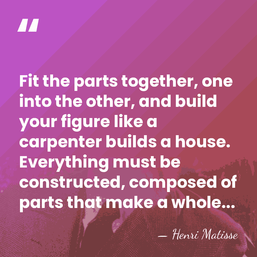 Fit the parts together, one into the other, and build your figure&hellip; - Henri Matisse