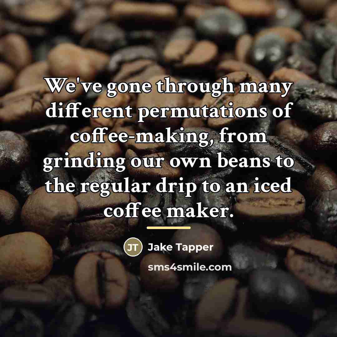 “We've gone through many different permutations of coffee-making, from grinding…” quote by Jake Tapper